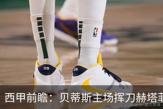 西甲前瞻：贝蒂斯主场挥刀赫塔菲 黄潜客战马拉加求首胜